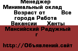 Менеджер › Минимальный оклад ­ 8 000 › Возраст от ­ 18 - Все города Работа » Вакансии   . Ханты-Мансийский,Радужный г.